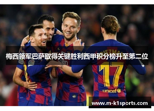 梅西领军巴萨取得关键胜利西甲积分榜升至第二位